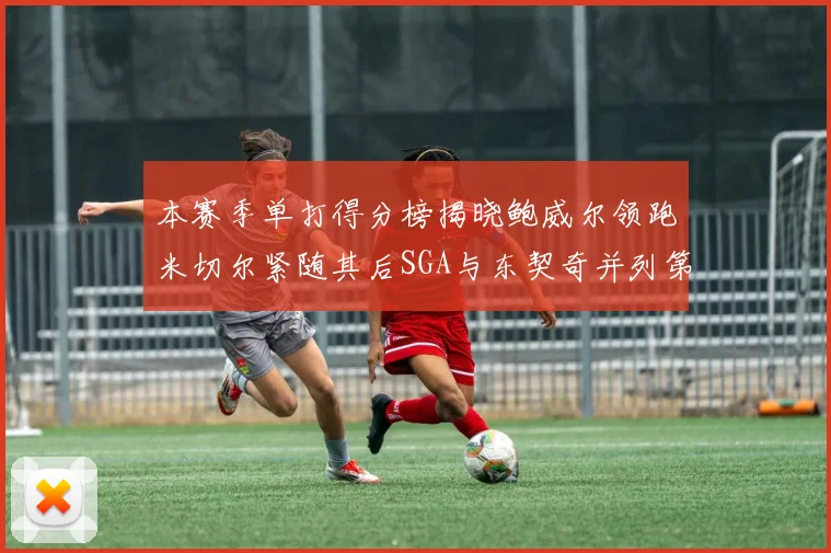 本赛季单打得分榜揭晓鲍威尔领跑米切尔紧随其后SGA与东契奇并列第三