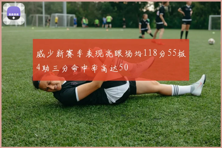 威少新赛季表现亮眼场均118分55板4助三分命中率高达50
