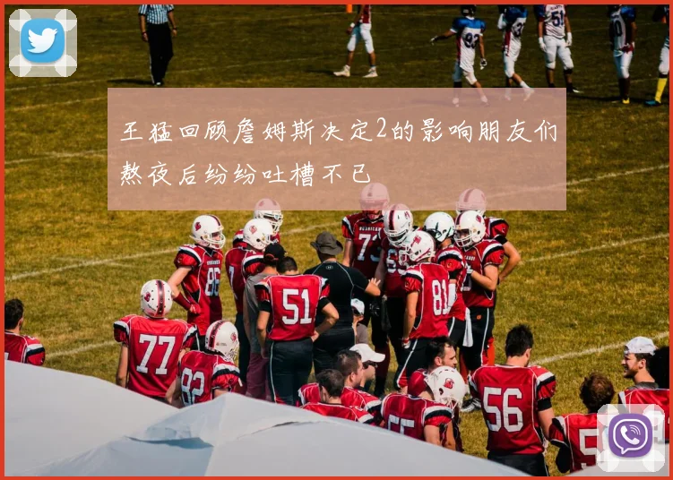 王猛回顾詹姆斯决定2的影响朋友们熬夜后纷纷吐槽不已