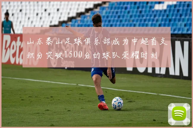 山东泰山足球俱乐部成为中超首支积分突破1500分的球队荣耀时刻
