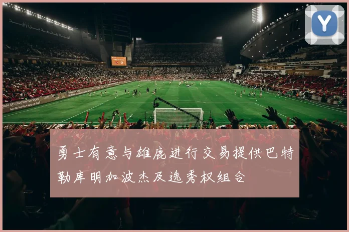 勇士有意与雄鹿进行交易提供巴特勒库明加波杰及选秀权组合