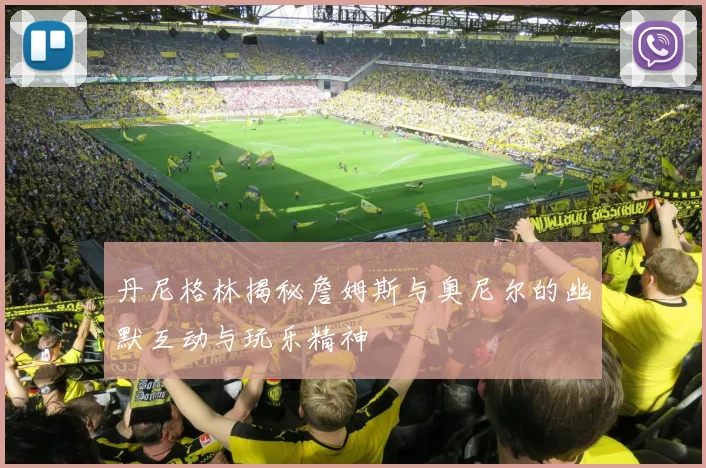 丹尼格林揭秘詹姆斯与奥尼尔的幽默互动与玩乐精神