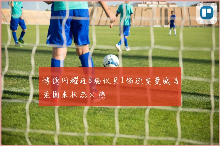 博德闪耀近8场仅负1场连克曼城马竞国米状态火热