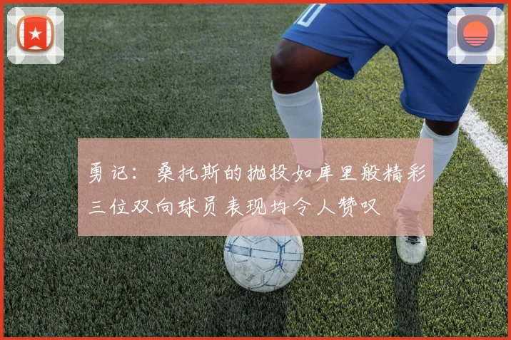 勇记：桑托斯的抛投如库里般精彩三位双向球员表现均令人赞叹