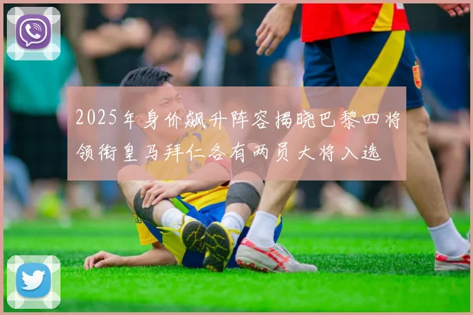 2025年身价飙升阵容揭晓巴黎四将领衔皇马拜仁各有两员大将入选