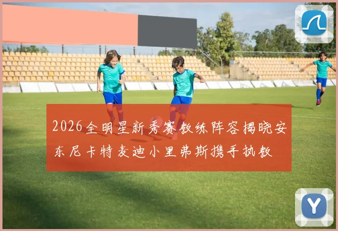 2026全明星新秀赛教练阵容揭晓安东尼卡特麦迪小里弗斯携手执教