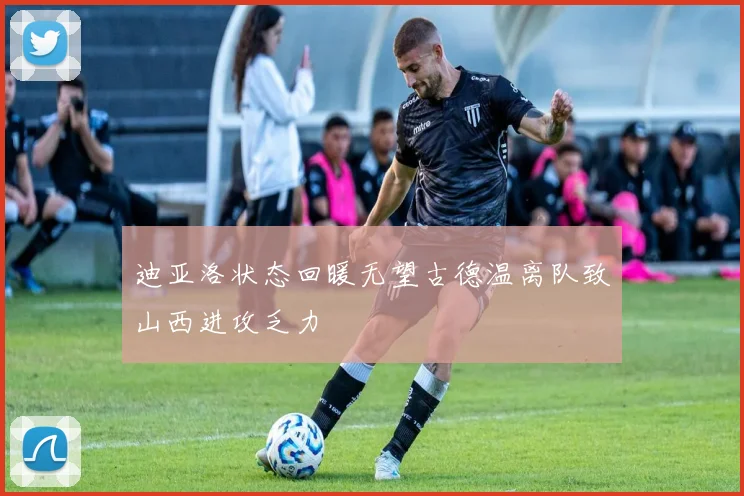 迪亚洛状态回暖无望古德温离队致山西进攻乏力