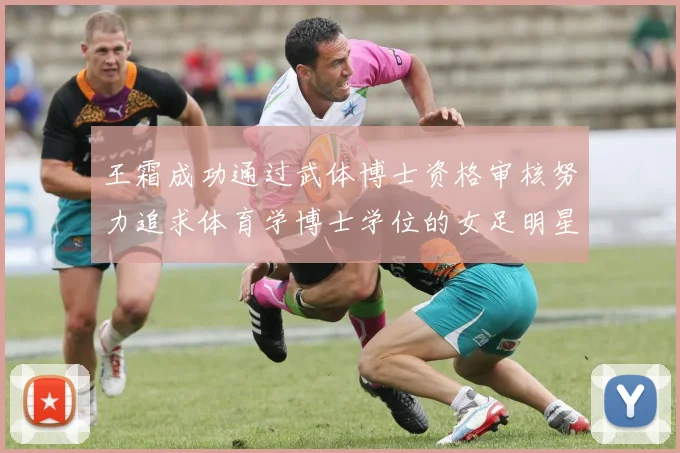 王霜成功通过武体博士资格审核努力追求体育学博士学位的女足明星