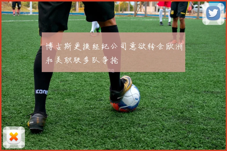 博古斯更换经纪公司意欲转会欧洲和美职联多队争抢