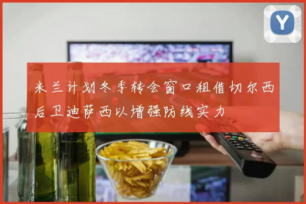 米兰计划冬季转会窗口租借切尔西后卫迪萨西以增强防线实力