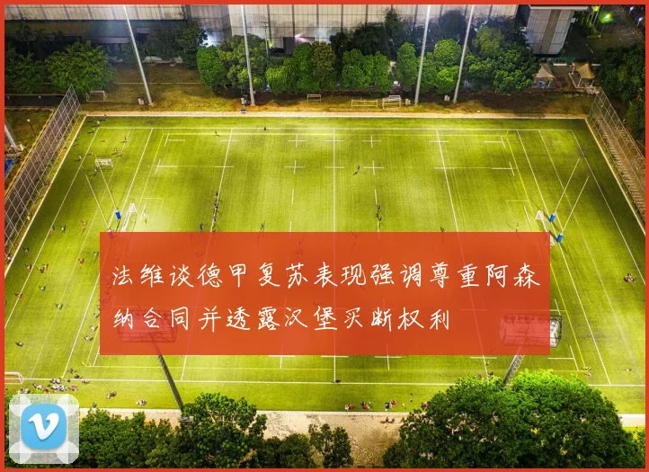 法维谈德甲复苏表现强调尊重阿森纳合同并透露汉堡买断权利