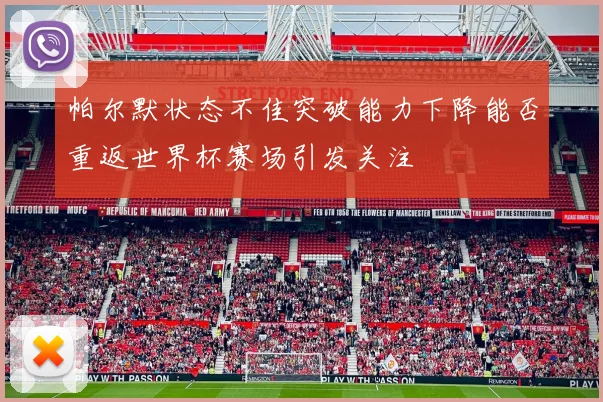 帕尔默状态不佳突破能力下降能否重返世界杯赛场引发关注