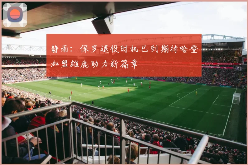 静雨：保罗退役时机已到期待哈登加盟雄鹿助力新篇章