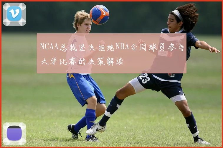 NCAA总裁坚决拒绝NBA合同球员参与大学比赛的决策解读