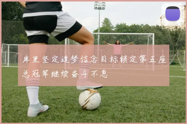 库里坚定追梦信念目标锁定第五座总冠军继续奋斗不息