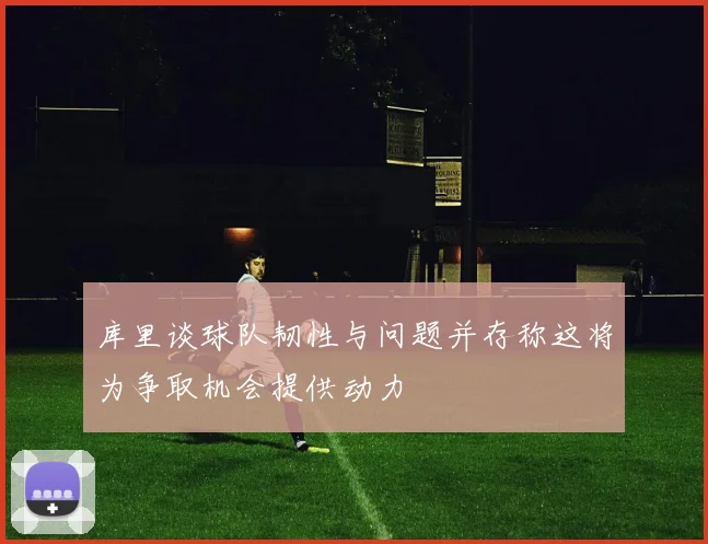库里谈球队韧性与问题并存称这将为争取机会提供动力