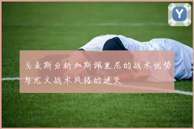 戈麦斯分析加斯佩里尼的战术优势与尤文战术风格的迷失