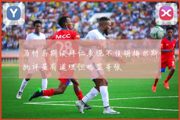 马特乌斯谈拜仁表现不佳胡梅尔斯批评虽有道理但略显夸张