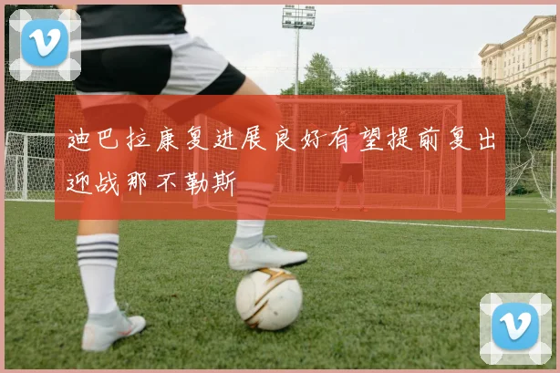 迪巴拉康复进展良好有望提前复出迎战那不勒斯