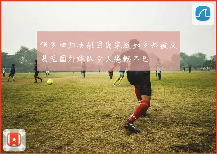 保罗回归快船因离家近如今却被交易至国外球队令人感慨不已