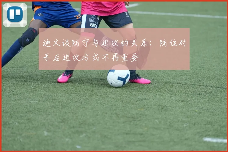 迪文谈防守与进攻的关系：防住对手后进攻方式不再重要
