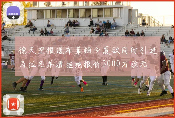 德天空报道布莱顿今夏欲同时引进马拉兄弟遭拒绝报价3000万欧元