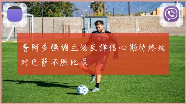 普阿多强调主场反弹信心期待终结对巴萨不胜纪录