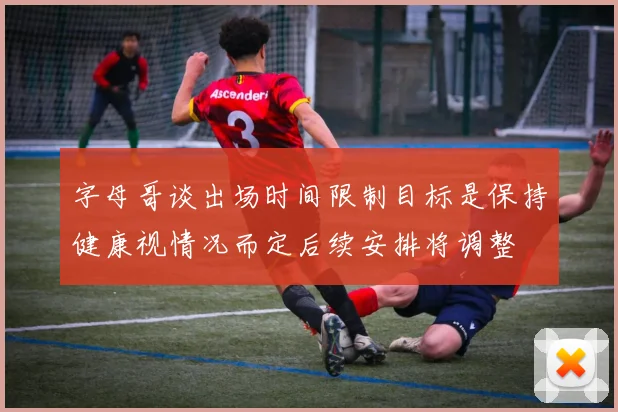 字母哥谈出场时间限制目标是保持健康视情况而定后续安排将调整