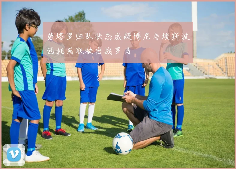劳塔罗归队状态成疑博尼与埃斯波西托或联袂出战罗马