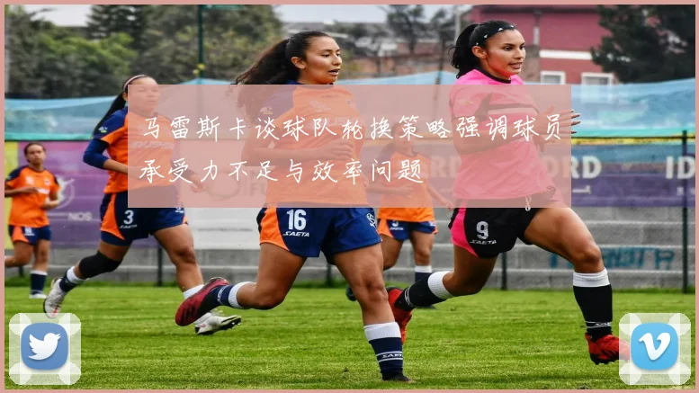 马雷斯卡谈球队轮换策略强调球员承受力不足与效率问题