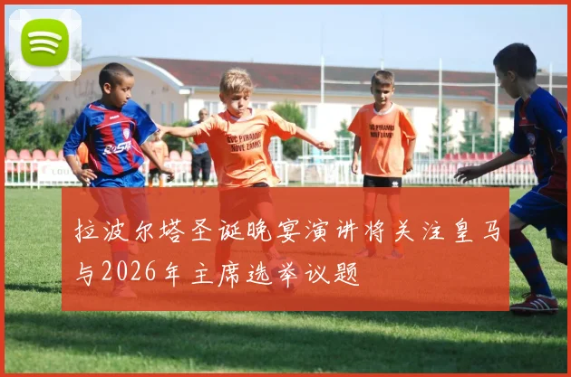 拉波尔塔圣诞晚宴演讲将关注皇马与2026年主席选举议题