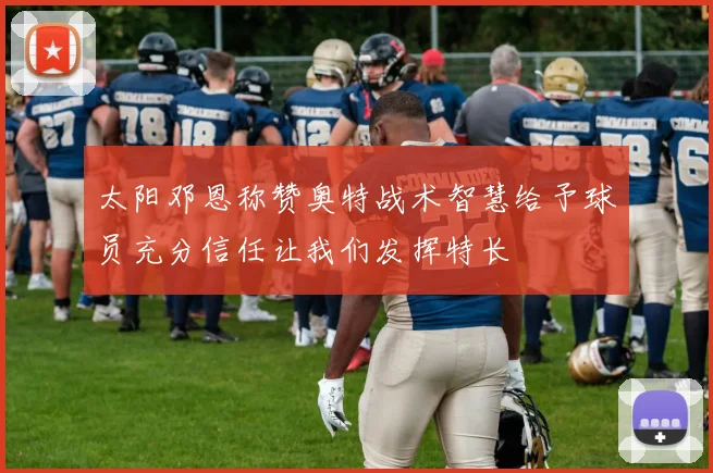 太阳邓恩称赞奥特战术智慧给予球员充分信任让我们发挥特长