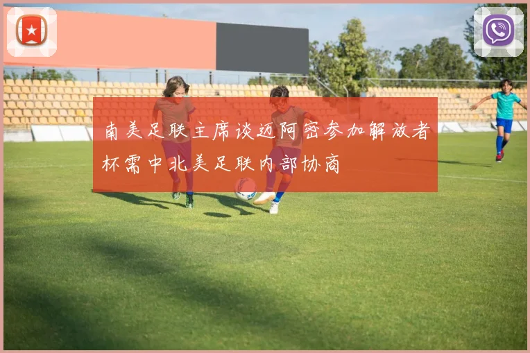 南美足联主席谈迈阿密参加解放者杯需中北美足联内部协商