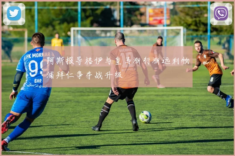 阿斯报导格伊与皇马渐行渐远利物浦拜仁争夺战升级