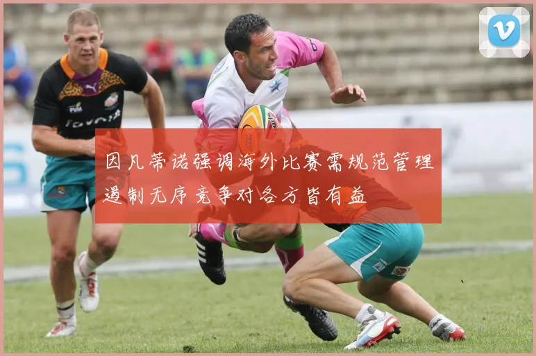 因凡蒂诺强调海外比赛需规范管理遏制无序竞争对各方皆有益