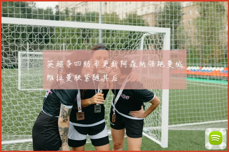 英超争四赔率更新阿森纳领跑曼城维拉曼联紧随其后