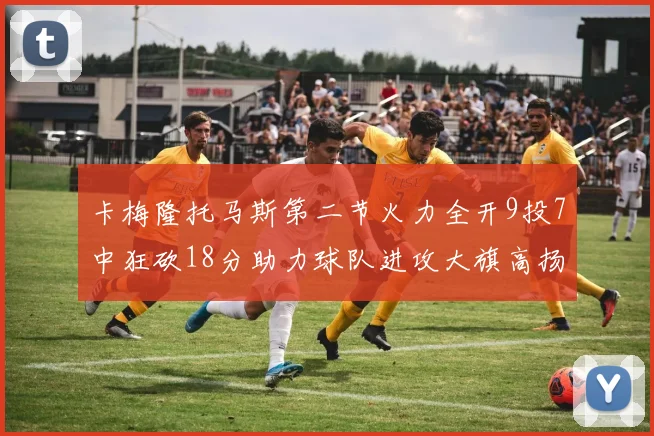 卡梅隆托马斯第二节火力全开9投7中狂砍18分助力球队进攻大旗高扬