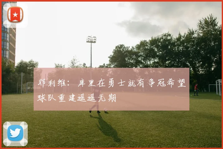 邓利维：库里在勇士就有争冠希望球队重建遥遥无期