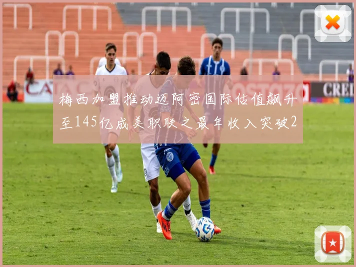 梅西加盟推动迈阿密国际估值飙升至145亿成美职联之最年收入突破2亿美元