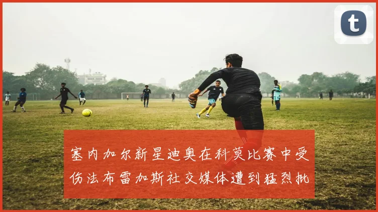 塞内加尔新星迪奥在科莫比赛中受伤法布雷加斯社交媒体遭到猛烈批评