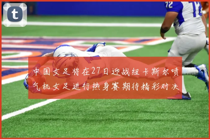 中国女足将在27日迎战纽卡斯尔喷气机女足进行热身赛期待精彩对决