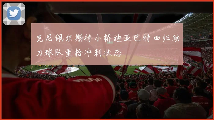 克尼佩尔期待小桥迪亚巴特回归助力球队重拾冲刺状态