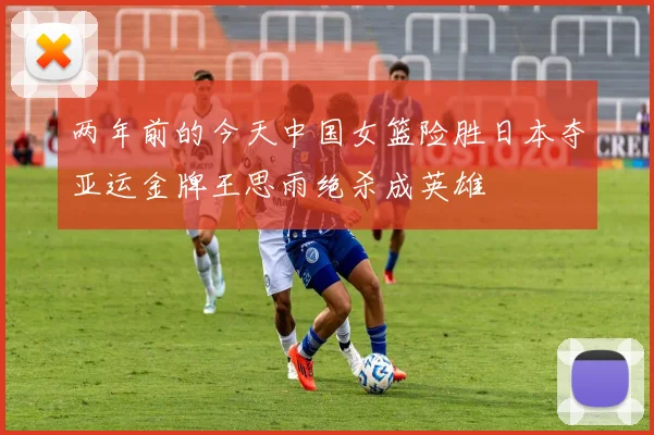 两年前的今天中国女篮险胜日本夺亚运金牌王思雨绝杀成英雄