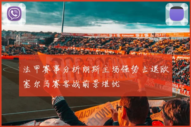 法甲赛事分析朗斯主场强势击退欧塞尔马赛客战前景堪忧