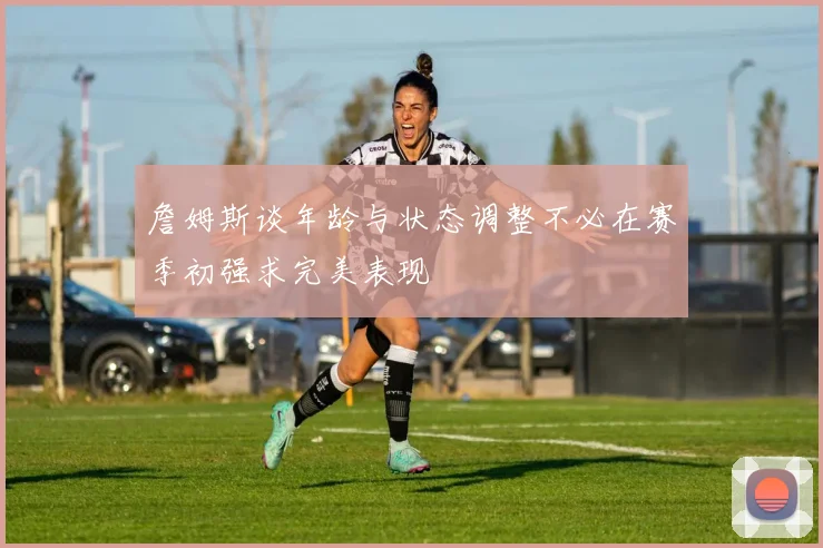 詹姆斯谈年龄与状态调整不必在赛季初强求完美表现