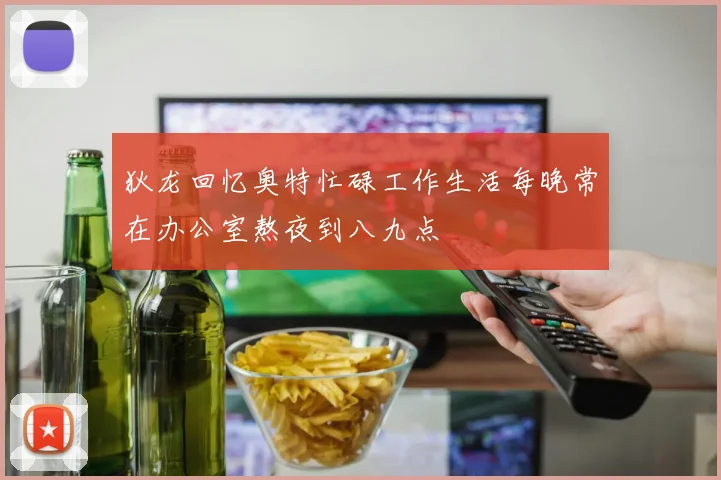 狄龙回忆奥特忙碌工作生活每晚常在办公室熬夜到八九点