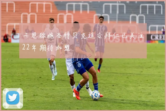 卡恩称施洛特贝克适合拜仁已关注22年期待加盟