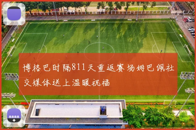 博格巴时隔811天重返赛场姆巴佩社交媒体送上温暖祝福