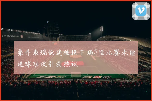 桑乔表现低迷被换下场5场比赛未能进球助攻引发热议