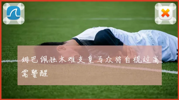 姆巴佩独木难支皇马众将自视过高需警醒